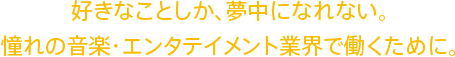 好きなことしか、夢中になれない。憧れの音楽・エンタテイメント業界で働くために。