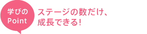 ステージの数だけ、成長できる!