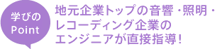 地元企業トップの音響・照明・レコーディング企業のエンジニアが直接指導!