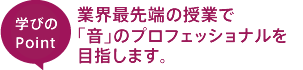 業界最先端の授業で「音」のプロフェッショナルを目指します。