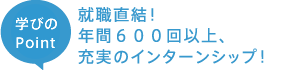 就職直結!年間600回以上、充実のインターンシップ!