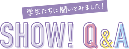 学生たちに聞いてみました!SHOW! Q&A