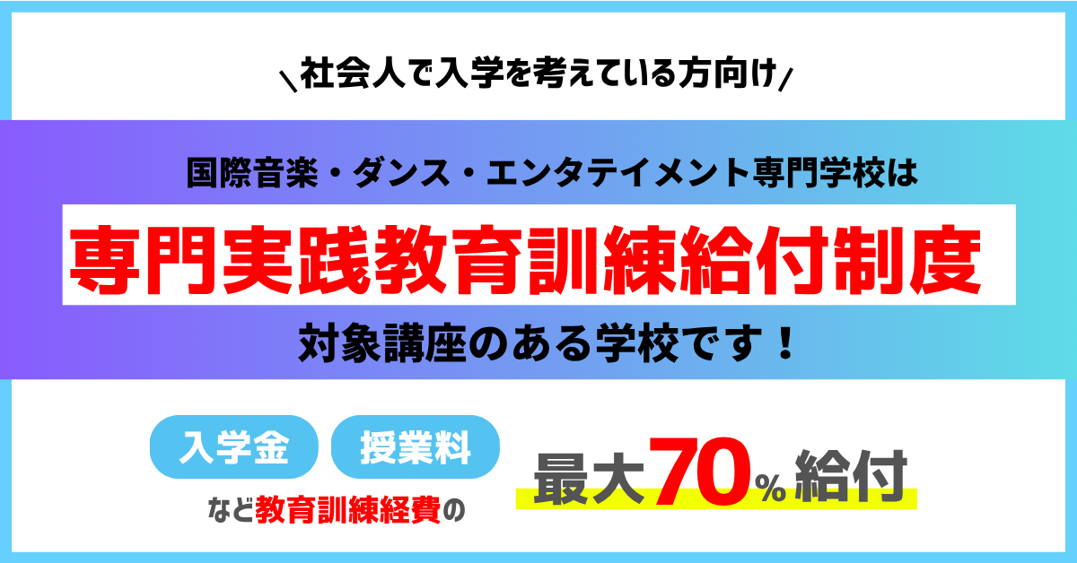 社会人で入学を考えている方向け　国際音楽・ダンス・エンタテイメント専門学校は「専門実践教育訓練給付制度」対象講座のある学校です！入学金・授業料など教育訓練経費の最大70％給付